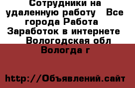 Сотрудники на удаленную работу - Все города Работа » Заработок в интернете   . Вологодская обл.,Вологда г.